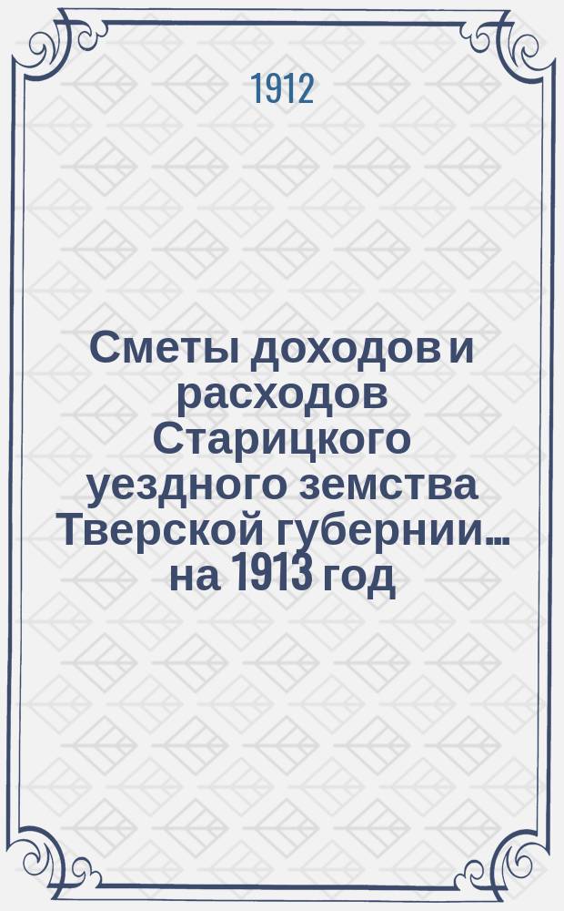 Сметы доходов и расходов Старицкого уездного земства Тверской губернии... на 1913 год