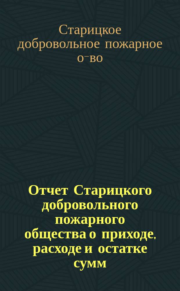 Отчет Старицкого добровольного пожарного общества о приходе, расходе и остатке сумм...