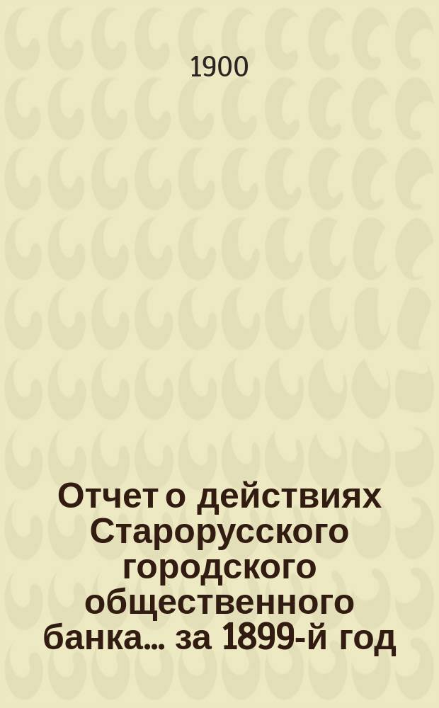 Отчет о действиях Старорусского городского общественного банка... за 1899-й год