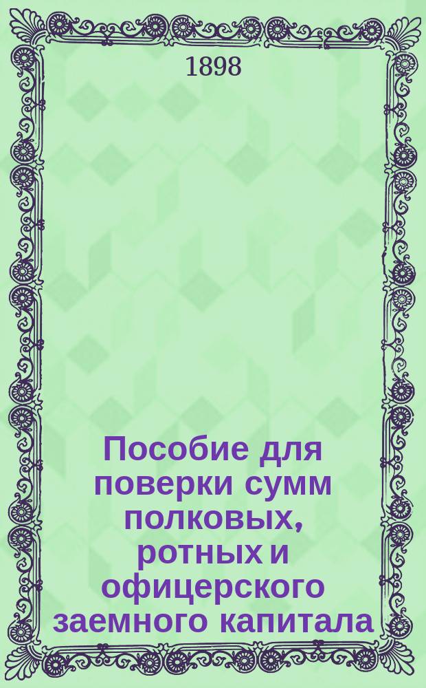 Пособие для поверки сумм полковых, ротных и офицерского заемного капитала : (Сост. на основании Полож. об упр. хоз-вом в отд. частях войск)