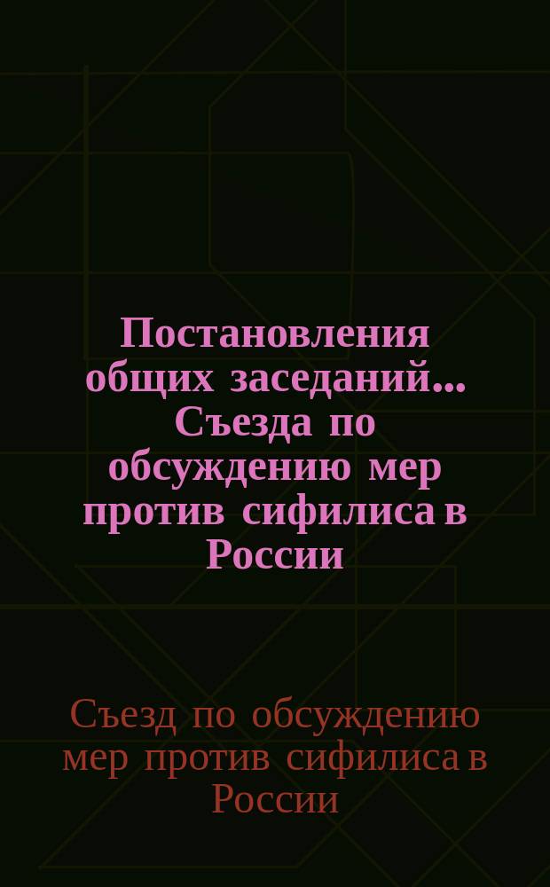 Постановления общих заседаний... Съезда по обсуждению мер против сифилиса в России, бывших с 15 по 22 января 1897 года