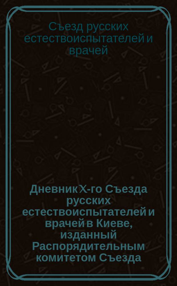 Дневник X-го Съезда русских естествоиспытателей и врачей в Киеве, изданный Распорядительным комитетом Съезда