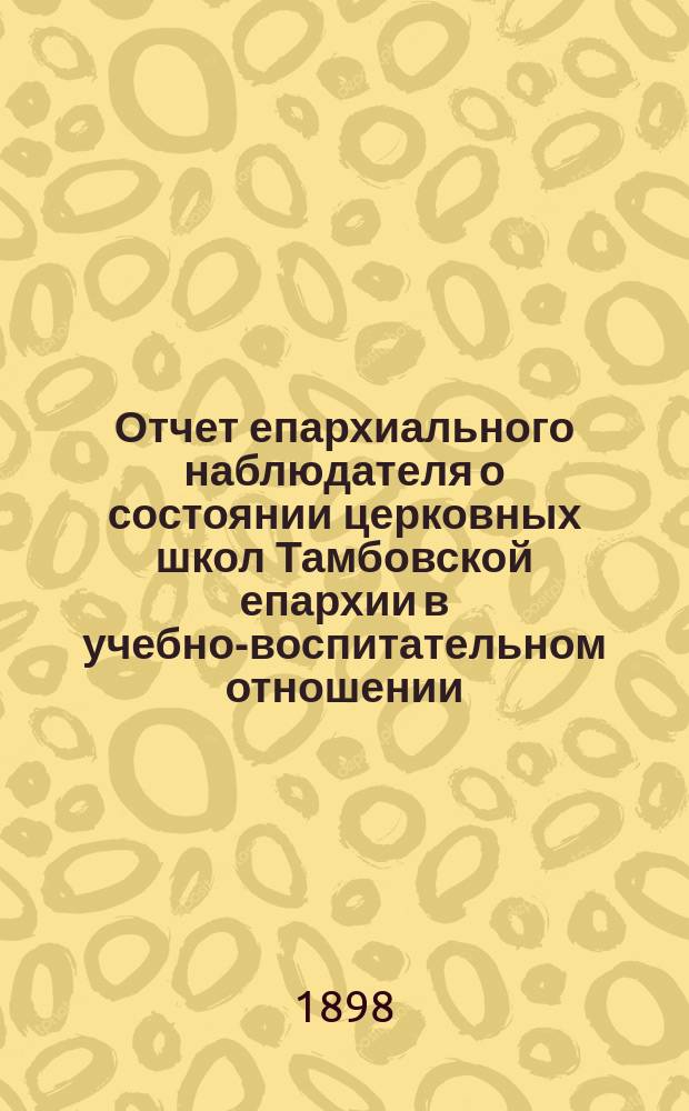 Отчет епархиального наблюдателя о состоянии церковных школ Тамбовской епархии в учебно-воспитательном отношении... ... за 1896-7 учебный год