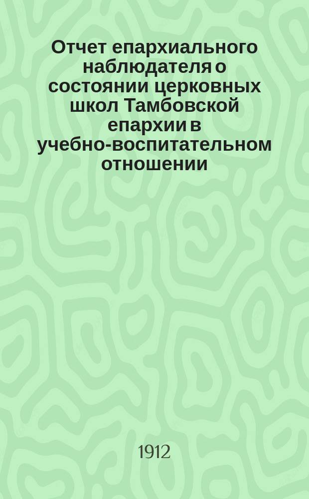 Отчет епархиального наблюдателя о состоянии церковных школ Тамбовской епархии в учебно-воспитательном отношении... ... за 1911-1912 учебный год
