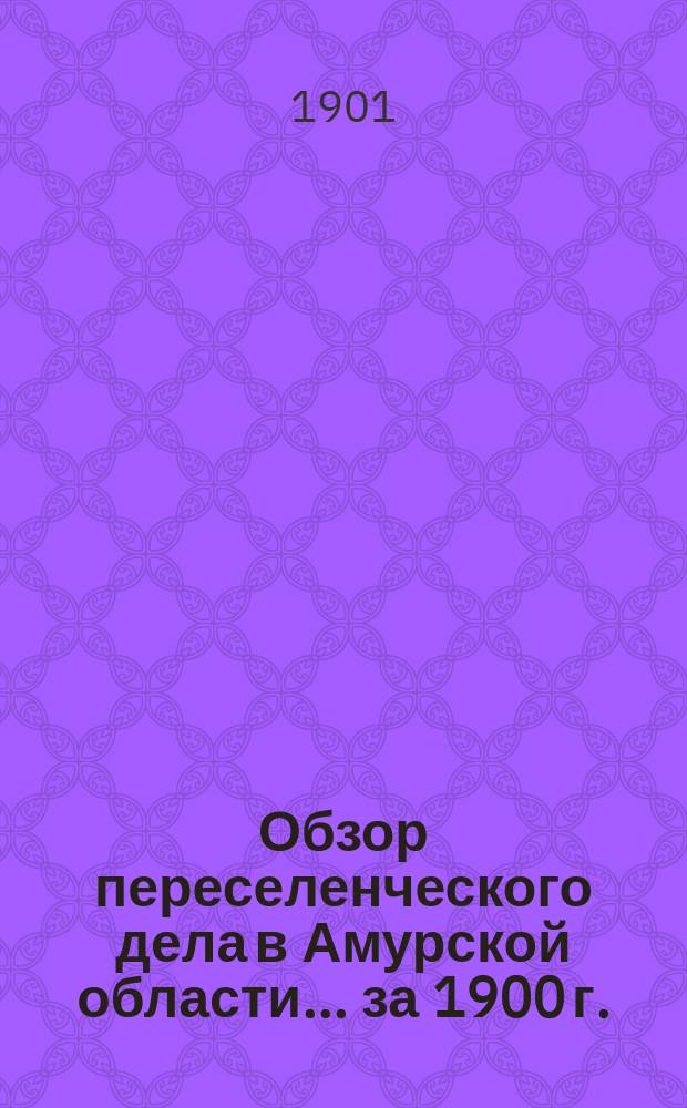 Обзор переселенческого дела в Амурской области... ... за 1900 г.