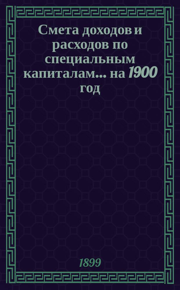 Смета доходов и расходов по специальным капиталам. ... на 1900 год