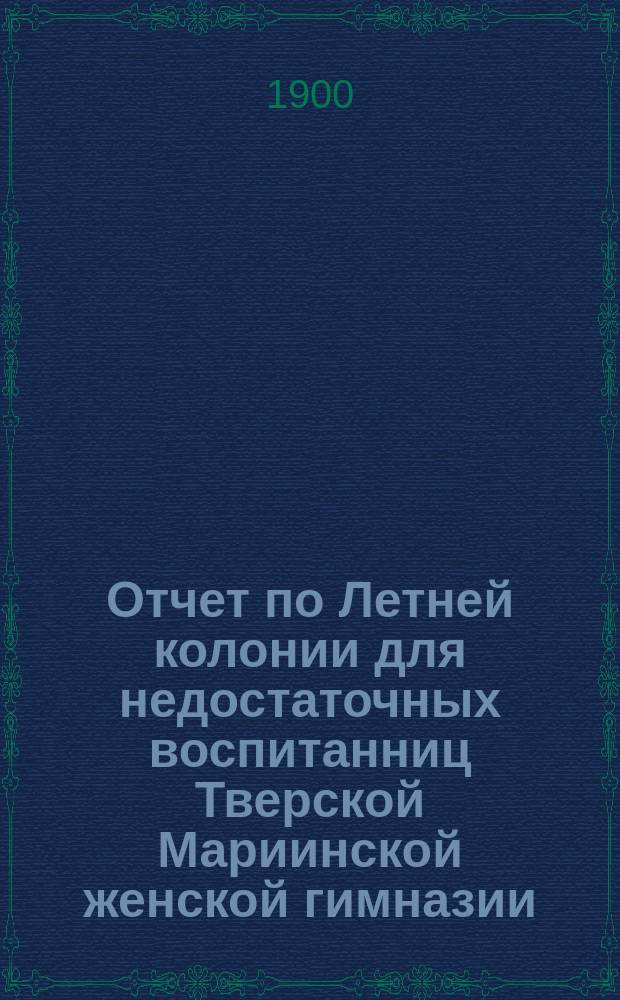Отчет по Летней колонии для недостаточных воспитанниц Тверской Мариинской женской гимназии... ... за 1899 год