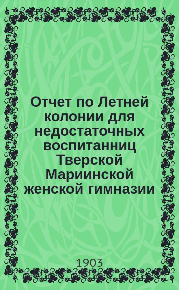 Отчет по Летней колонии для недостаточных воспитанниц Тверской Мариинской женской гимназии... ... за 1903 год
