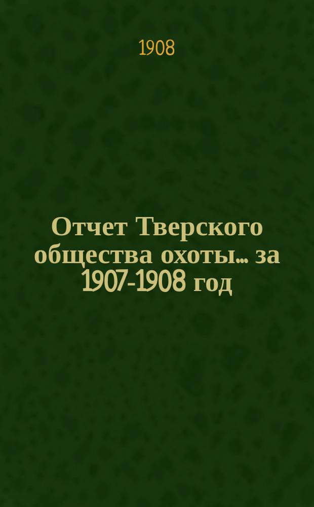 Отчет Тверского общества охоты... ... за 1907-1908 год