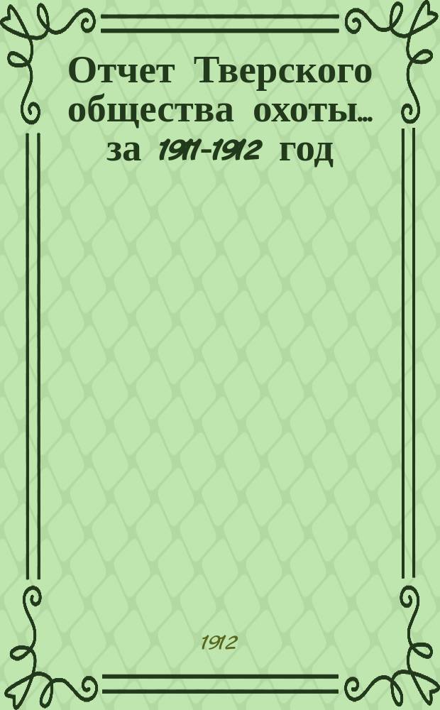 Отчет Тверского общества охоты... ... за 1911-1912 год