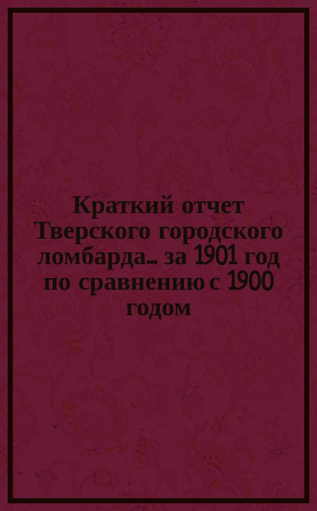 Краткий отчет Тверского городского ломбарда... ... за 1901 год по сравнению с 1900 годом