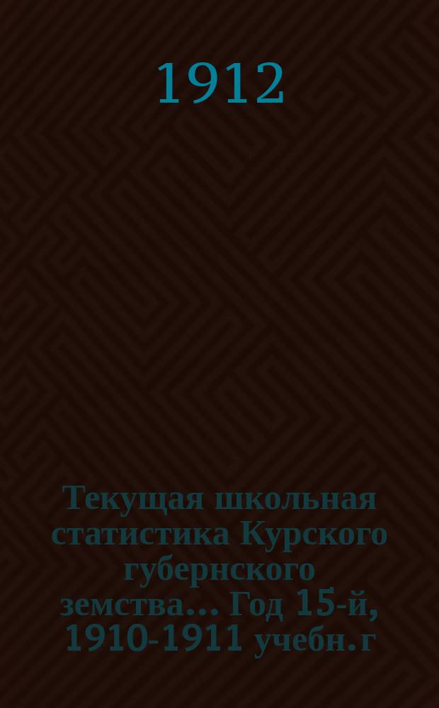 Текущая школьная статистика Курского губернского земства... Год 15-й, 1910-1911 учебн. г.