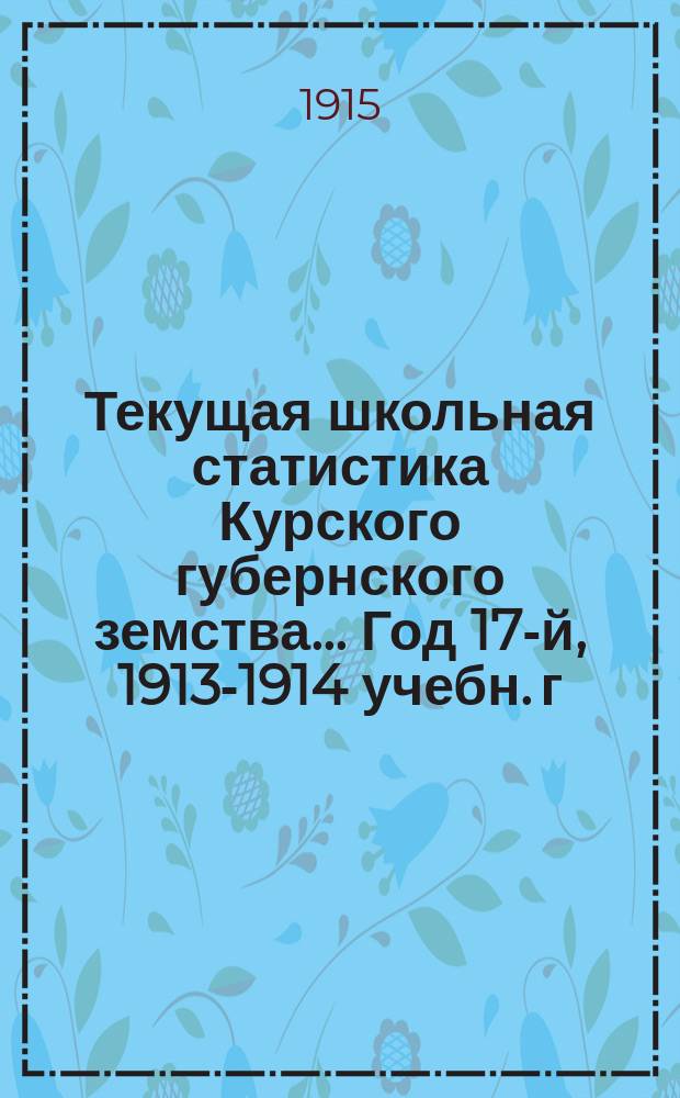 Текущая школьная статистика Курского губернского земства... Год 17-й, 1913-1914 учебн. г.