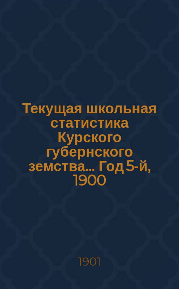 Текущая школьная статистика Курского губернского земства... Год 5-й, 1900/901 г. : К докладам 37-му очередному Курскому губ. земскому собранию 1901 г.