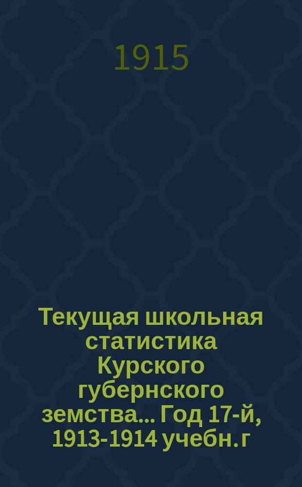Текущая школьная статистика Курского губернского земства... Год 17-й, 1913-1914 учебн. г.
