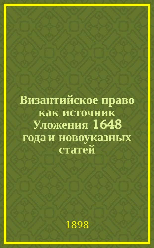 Византийское право как источник Уложения 1648 года и новоуказных статей : Опыт ист.-сравнит. исслед