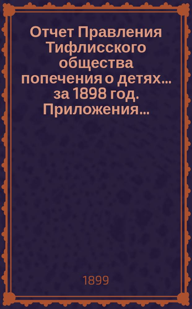 Отчет Правления Тифлисского общества попечения о детях... ... за 1898 год. Приложения... : Приложения к годовому отчету...