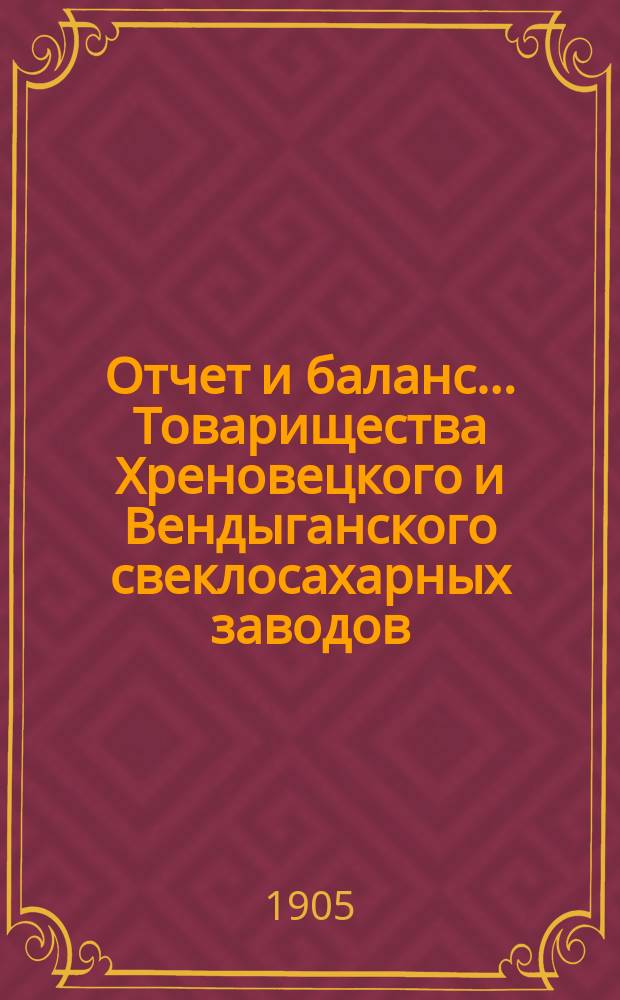 Отчет и баланс... Товарищества Хреновецкого и Вендыганского свеклосахарных заводов... ... с 1 марта 1904 года по 1 марта 1905 года