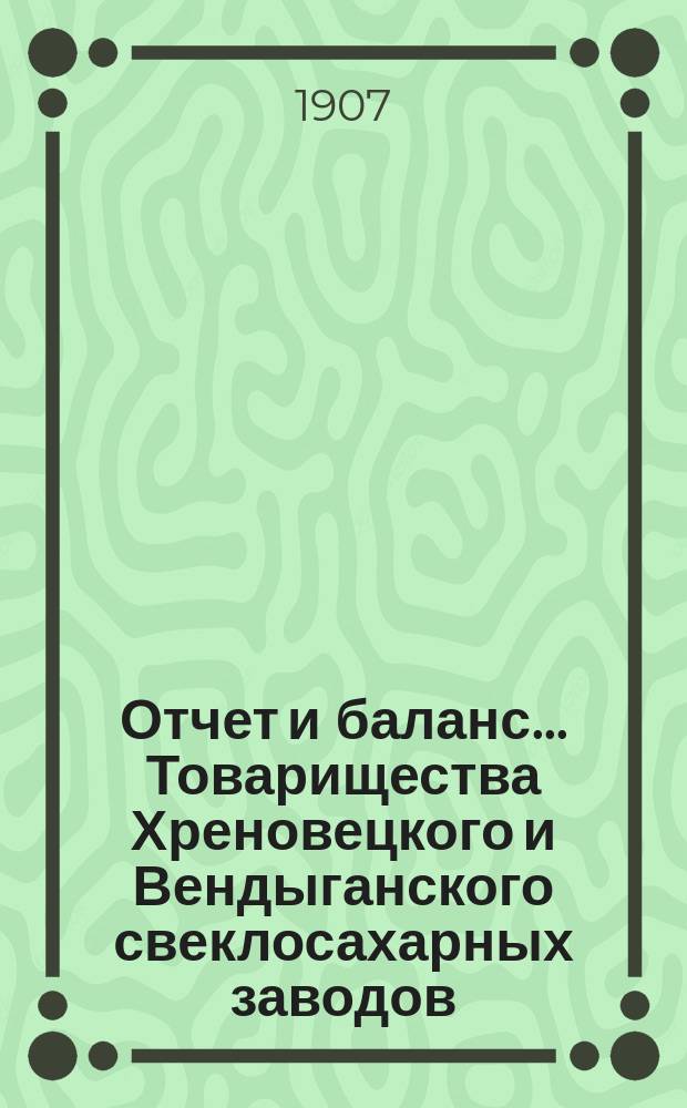 Отчет и баланс... Товарищества Хреновецкого и Вендыганского свеклосахарных заводов... ... с 1 мая 1906 года по 1 мая 1907 года