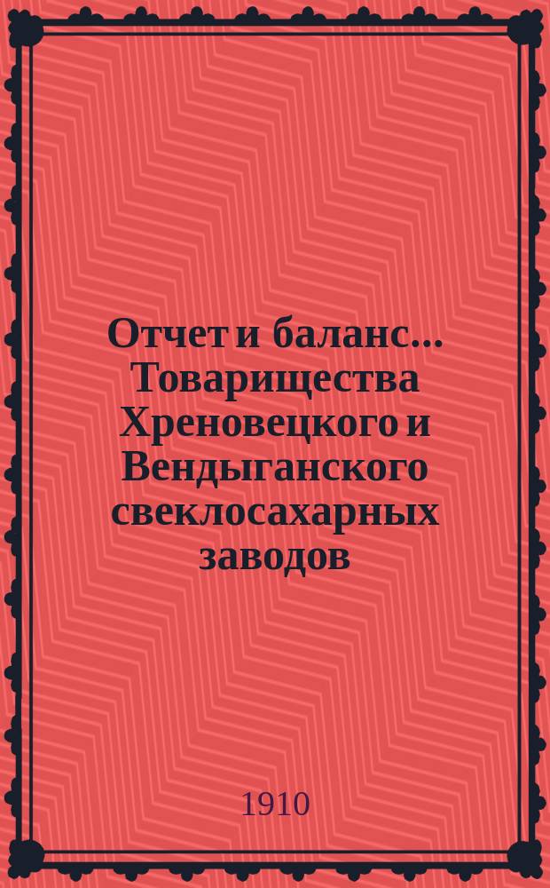 Отчет и баланс... Товарищества Хреновецкого и Вендыганского свеклосахарных заводов... ... с 1-го мая 1909 года по 1-е мая 1910 года