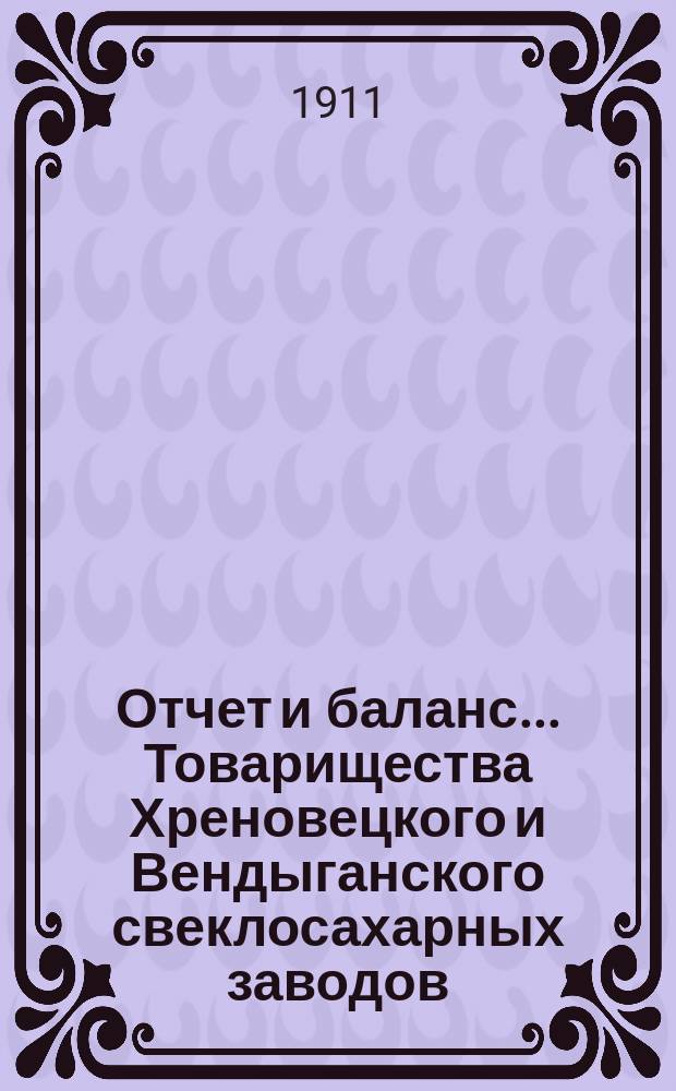 Отчет и баланс... Товарищества Хреновецкого и Вендыганского свеклосахарных заводов... ... с 1-го мая 1910 года по 1-е мая 1911 года