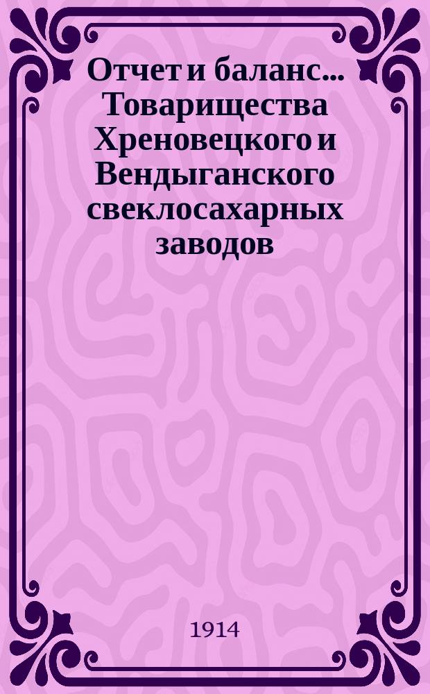 Отчет и баланс... Товарищества Хреновецкого и Вендыганского свеклосахарных заводов... ... с 1-го мая 1913 года по 1-е мая 1914 года