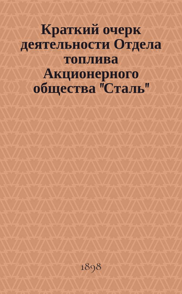 Краткий очерк деятельности Отдела топлива Акционерного общества "Сталь" : Докл. Правлению Акц. о-ва "Сталь" о произвед. в Отд. топлива работах со времени его образования по 18 мая 1898 г. технол. М.А. Токарского