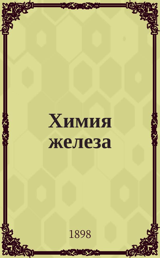Химия железа : Обзор в табл. элементов, являющихся примесями железа и их влияния на свойства этого металла : Для практиков и учащихся сост. Фридрих Тольдт, адъюнкт по Каф. металлургии в Горн. акад. в Леобене