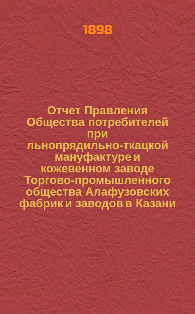 Отчет Правления Общества потребителей при льнопрядильно-ткацкой мануфактуре и кожевенном заводе Торгово-промышленного общества Алафузовских фабрик и заводов в Казани...