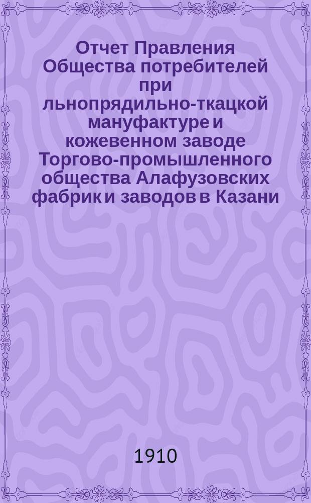 Отчет Правления Общества потребителей при льнопрядильно-ткацкой мануфактуре и кожевенном заводе Торгово-промышленного общества Алафузовских фабрик и заводов в Казани... ... с 1-го июля 1909 г. по 1-е июля 1910 г.
