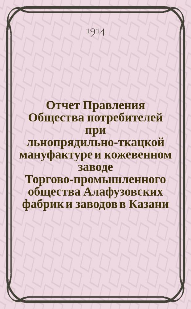 Отчет Правления Общества потребителей при льнопрядильно-ткацкой мануфактуре и кожевенном заводе Торгово-промышленного общества Алафузовских фабрик и заводов в Казани... ... с 1 июля 1912 г. по 1-е июля 1913 г.
