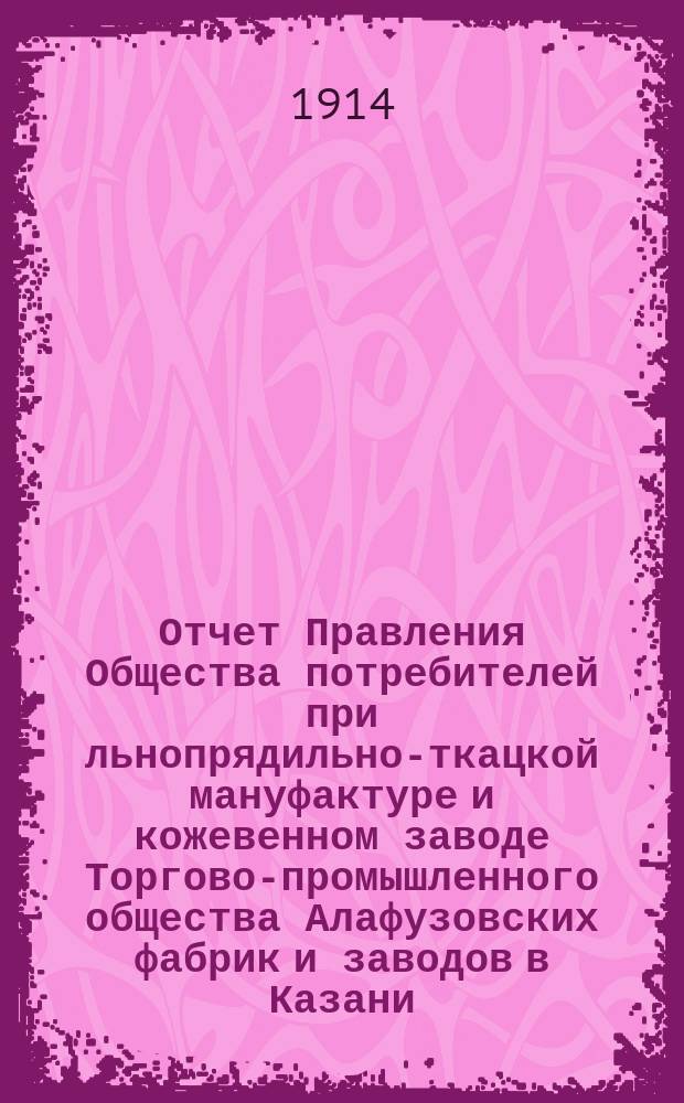Отчет Правления Общества потребителей при льнопрядильно-ткацкой мануфактуре и кожевенном заводе Торгово-промышленного общества Алафузовских фабрик и заводов в Казани... ... с 1-го июля 1913 г. по 1-е июля 1914 г.