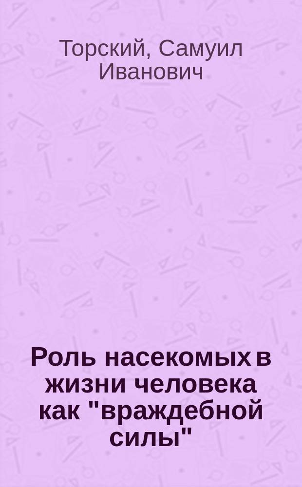 Роль насекомых в жизни человека как "враждебной силы" : Речь, произнес. на акте Киев. реал. уч-ща 7 нояб. 1897 г. преп. естественных наук С.И. Торским