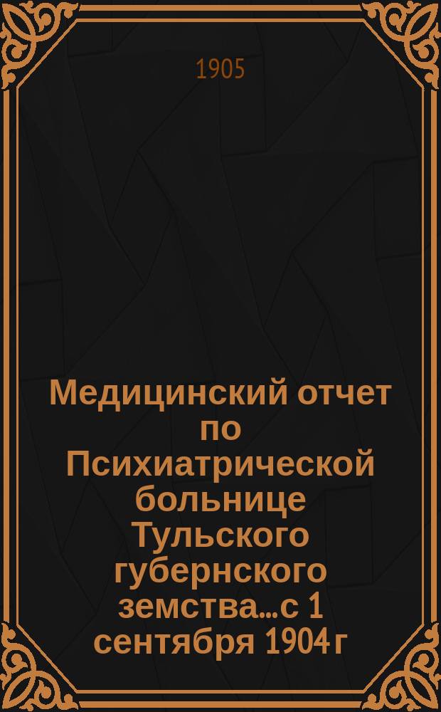 Медицинский отчет по Психиатрической больнице Тульского губернского земства... с 1 сентября 1904 г. по 1 сентября 1905 г.