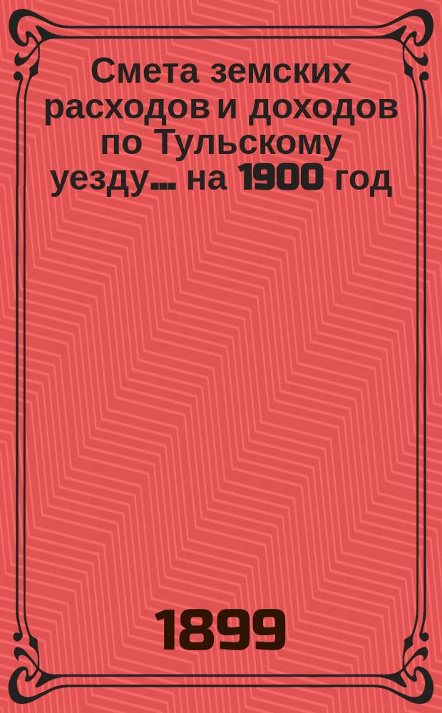 Смета земских расходов [и доходов] по Тульскому уезду... на 1900 год