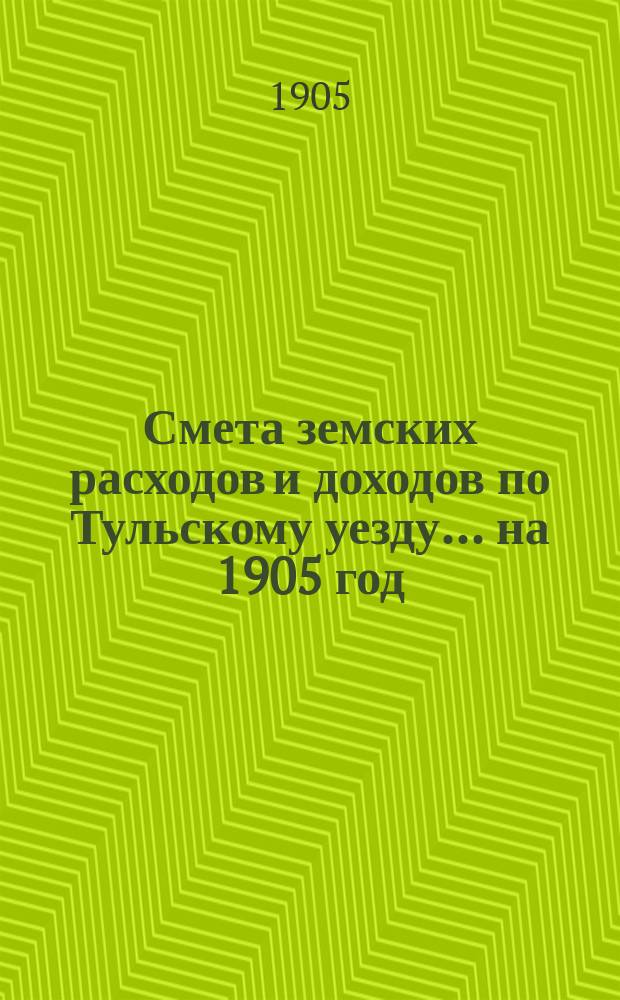 Смета земских расходов [и доходов] по Тульскому уезду... на 1905 год