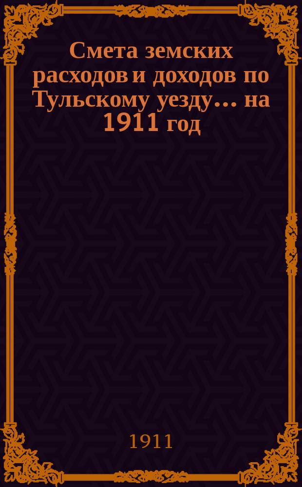 Смета земских расходов [и доходов] по Тульскому уезду... на 1911 год