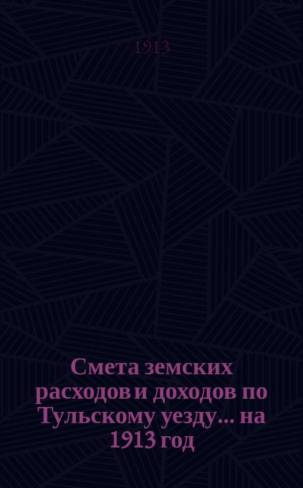Смета земских расходов [и доходов] по Тульскому уезду... на 1913 год