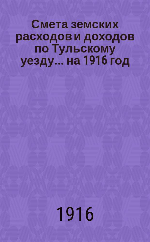 Смета земских расходов [и доходов] по Тульскому уезду... на 1916 год