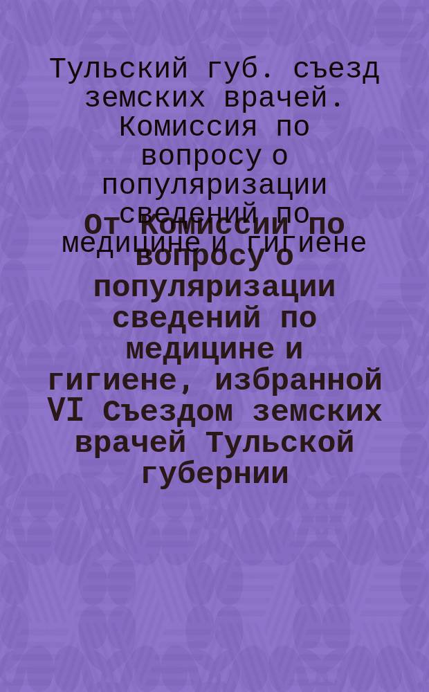 От Комиссии по вопросу о популяризации сведений по медицине и гигиене, избранной VI Съездом земских врачей Тульской губернии