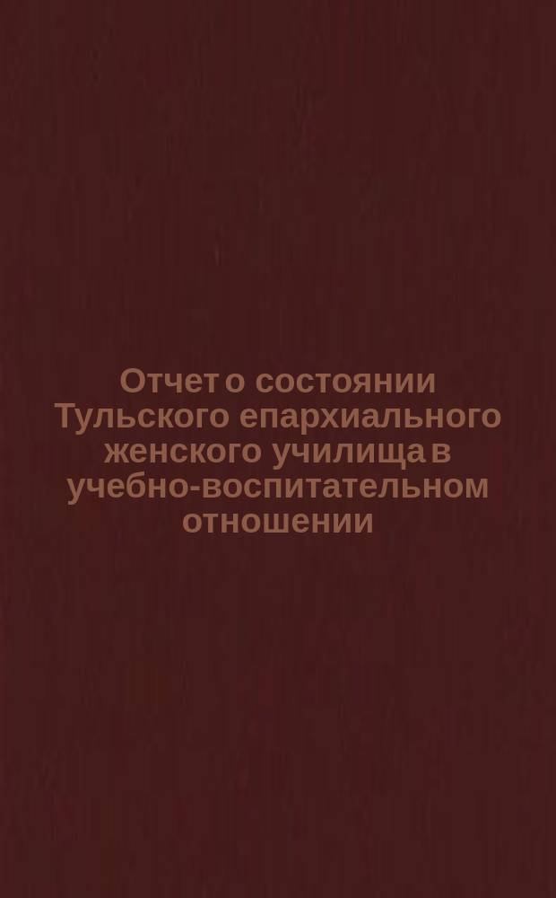 Отчет о состоянии Тульского епархиального женского училища в учебно-воспитательном отношении... ... за 1896/97 учебный год