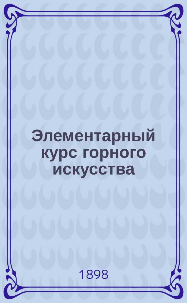 Элементарный курс горного искусства : Лекции, чит. в Тул. пром. музее, по программам, изд. Горн. учен. ком., сост. горн. инж. В. Тыдельский. Ч. 1-3