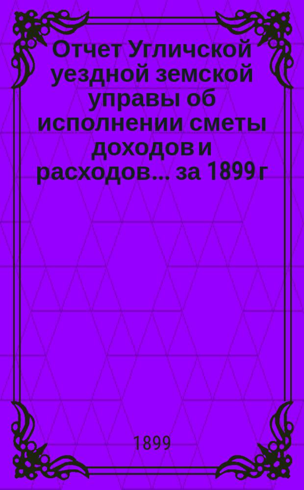 Отчет Угличской уездной земской управы об исполнении сметы доходов [и расходов]... ... за 1899 г.