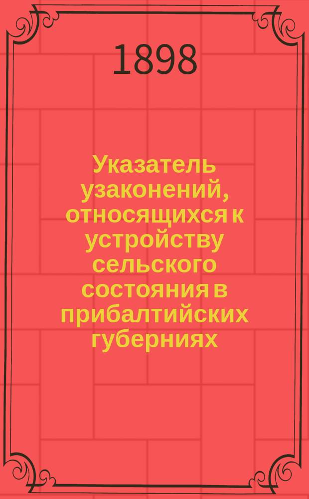 Указатель узаконений, относящихся к устройству сельского состояния в прибалтийских губерниях : С 1804 по 1897 год