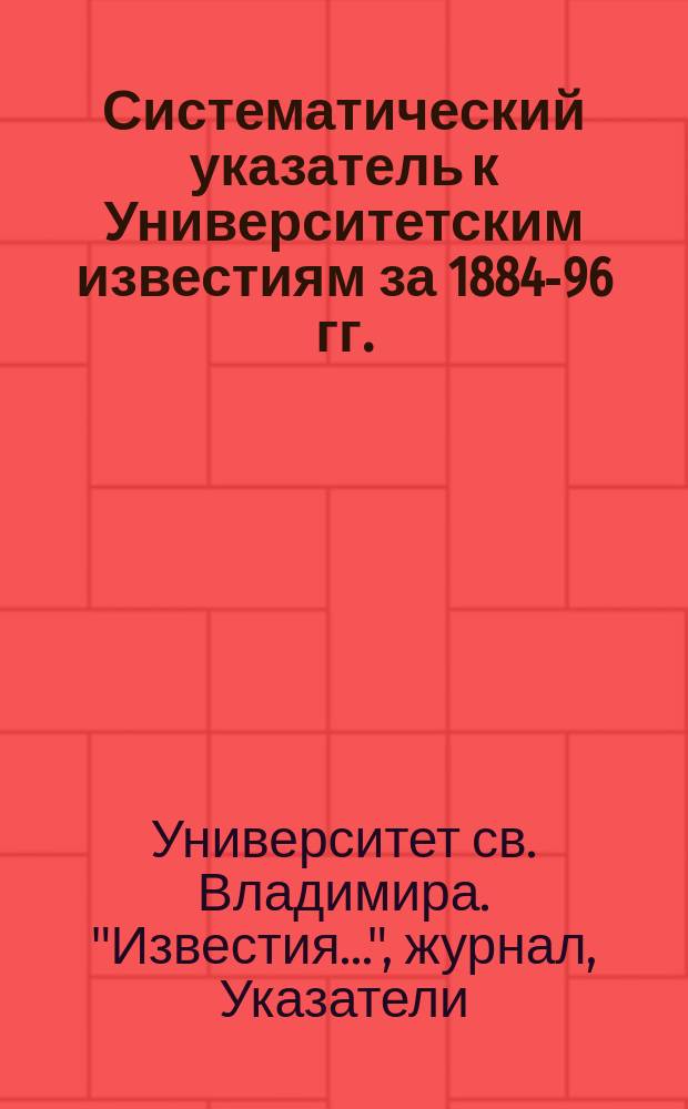 Систематический указатель к Университетским известиям за 1884-96 гг.