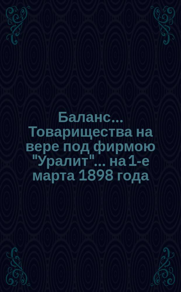 Баланс... Товарищества на вере под фирмою "Уралит". ... на 1-е марта 1898 года