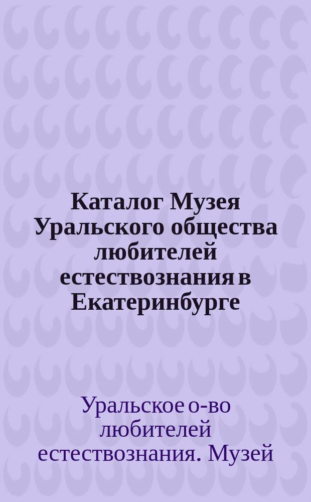 Каталог Музея Уральского общества любителей естествознания в Екатеринбурге : 1