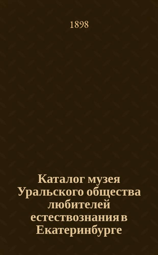Каталог музея Уральского общества любителей естествознания в Екатеринбурге : 1. 1 : Геология, минералогия, палеонтология, археология, энтомология и этнография
