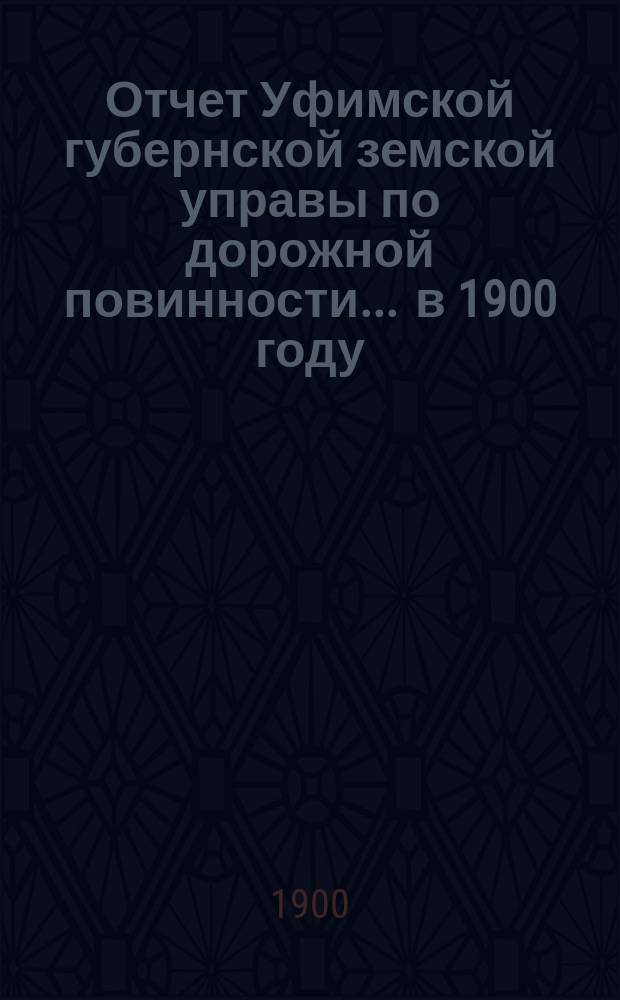 Отчет Уфимской губернской земской управы по дорожной повинности... ... в 1900 году