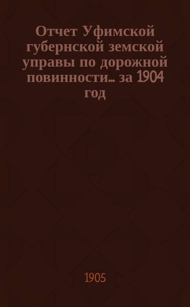 Отчет Уфимской губернской земской управы по дорожной повинности... ... за 1904 год